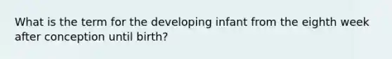 What is the term for the developing infant from the eighth week after conception until birth?