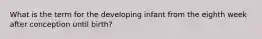 What is the term for the developing infant from the eighth week after conception until birth?​