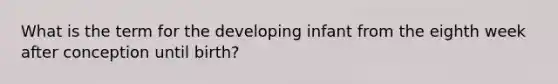 What is the term for the developing infant from the eighth week after conception until birth?​