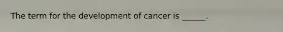 The term for the development of cancer is ______.