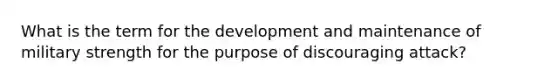 What is the term for the development and maintenance of military strength for the purpose of discouraging attack?