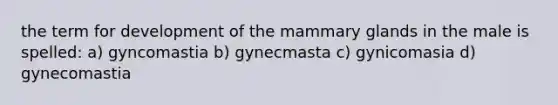 the term for development of the mammary glands in the male is spelled: a) gyncomastia b) gynecmasta c) gynicomasia d) gynecomastia