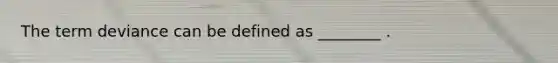 The term deviance can be defined as ________ .