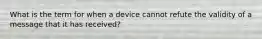 What is the term for when a device cannot refute the validity of a message that it has received?