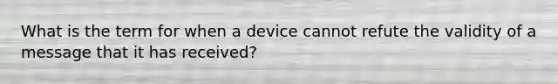 What is the term for when a device cannot refute the validity of a message that it has received?