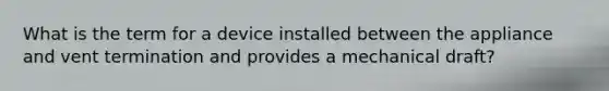 What is the term for a device installed between the appliance and vent termination and provides a mechanical draft?