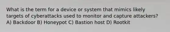 What is the term for a device or system that mimics likely targets of cyberattacks used to monitor and capture attackers? A) Backdoor B) Honeypot C) Bastion host D) Rootkit