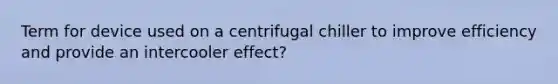 Term for device used on a centrifugal chiller to improve efficiency and provide an intercooler effect?