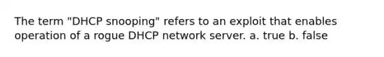 The term "DHCP snooping" refers to an exploit that enables operation of a rogue DHCP network server. a. true b. false