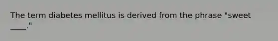 The term diabetes mellitus is derived from the phrase "sweet ____."