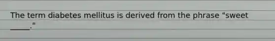The term diabetes mellitus is derived from the phrase "sweet _____."
