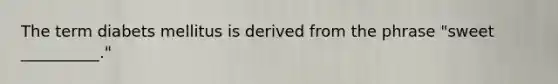 The term diabets mellitus is derived from the phrase "sweet __________."