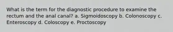 What is the term for the diagnostic procedure to examine the rectum and the anal canal? a. Sigmoidoscopy b. Colonoscopy c. Enteroscopy d. Coloscopy e. Proctoscopy