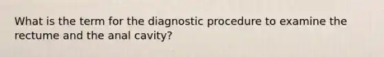 What is the term for the diagnostic procedure to examine the rectume and the anal cavity?