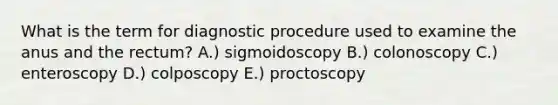 What is the term for diagnostic procedure used to examine the anus and the rectum? A.) sigmoidoscopy B.) colonoscopy C.) enteroscopy D.) colposcopy E.) proctoscopy