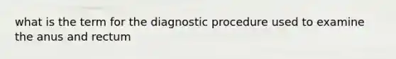 what is the term for the diagnostic procedure used to examine the anus and rectum