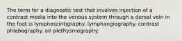 The term for a diagnostic test that involves injection of a contrast media into the venous system through a dorsal vein in the foot is lymphoscintigraphy. lymphangiography. contrast phlebography. air plethysmography.