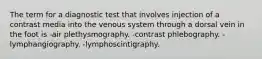 The term for a diagnostic test that involves injection of a contrast media into the venous system through a dorsal vein in the foot is -air plethysmography. -contrast phlebography. -lymphangiography. -lymphoscintigraphy.