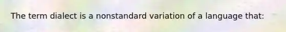 The term dialect is a nonstandard variation of a language that: