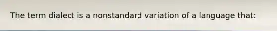 ​The term dialect is a nonstandard variation of a language that:
