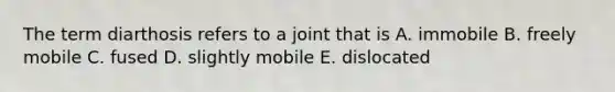 The term diarthosis refers to a joint that is A. immobile B. freely mobile C. fused D. slightly mobile E. dislocated