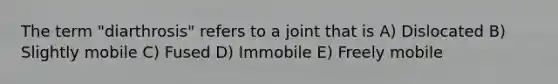 The term "diarthrosis" refers to a joint that is A) Dislocated B) Slightly mobile C) Fused D) Immobile E) Freely mobile