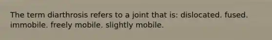 The term diarthrosis refers to a joint that is: dislocated. fused. immobile. freely mobile. slightly mobile.