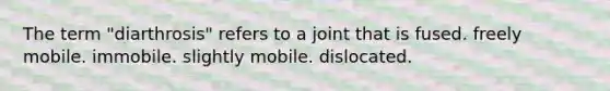 The term "diarthrosis" refers to a joint that is fused. freely mobile. immobile. slightly mobile. dislocated.