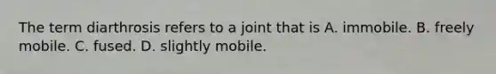 The term diarthrosis refers to a joint that is A. immobile. B. freely mobile. C. fused. D. slightly mobile.