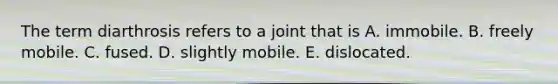 The term diarthrosis refers to a joint that is A. immobile. B. freely mobile. C. fused. D. slightly mobile. E. dislocated.