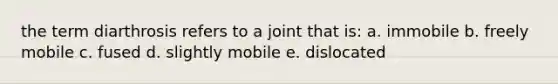 the term diarthrosis refers to a joint that is: a. immobile b. freely mobile c. fused d. slightly mobile e. dislocated