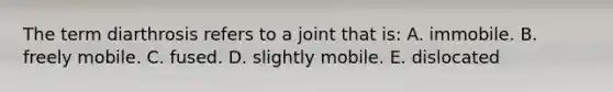 The term diarthrosis refers to a joint that is: A. immobile. B. freely mobile. C. fused. D. slightly mobile. E. dislocated