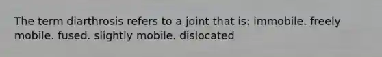 The term diarthrosis refers to a joint that is: immobile. freely mobile. fused. slightly mobile. dislocated