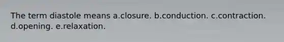 The term diastole means a.closure. b.conduction. c.contraction. d.opening. e.relaxation.