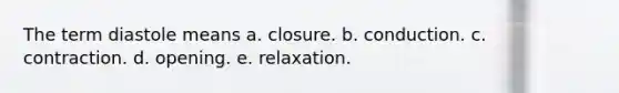 The term diastole means a. closure. b. conduction. c. contraction. d. opening. e. relaxation.