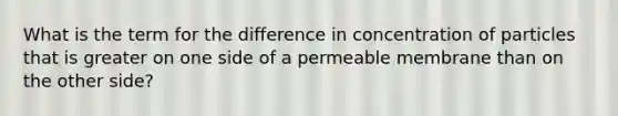 What is the term for the difference in concentration of particles that is greater on one side of a permeable membrane than on the other side?