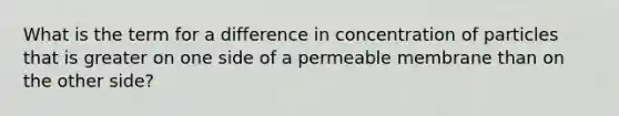 What is the term for a difference in concentration of particles that is greater on one side of a permeable membrane than on the other side?