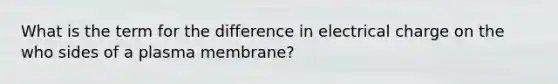 What is the term for the difference in electrical charge on the who sides of a plasma membrane?