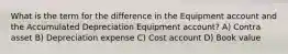 What is the term for the difference in the Equipment account and the Accumulated Depreciation Equipment account? A) Contra asset B) Depreciation expense C) Cost account D) Book value