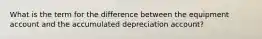 What is the term for the difference between the equipment account and the accumulated depreciation account?