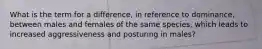 What is the term for a difference, in reference to dominance, between males and females of the same species, which leads to increased aggressiveness and posturing in males?