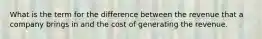 What is the term for the difference between the revenue that a company brings in and the cost of generating the revenue.