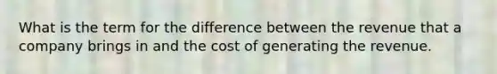 What is the term for the difference between the revenue that a company brings in and the cost of generating the revenue.