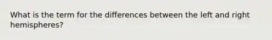 What is the term for the differences between the left and right hemispheres?