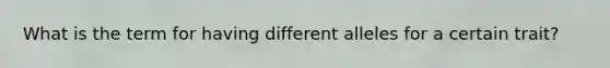 What is the term for having different alleles for a certain trait?