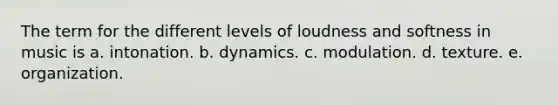 The term for the different levels of loudness and softness in music is a. intonation. b. dynamics. c. modulation. d. texture. e. organization.