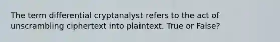 The term differential cryptanalyst refers to the act of unscrambling ciphertext into plaintext. True or False?