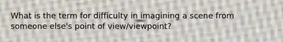 What is the term for difficulty in imagining a scene from someone else's point of view/viewpoint?