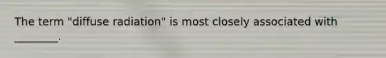 The term "diffuse radiation" is most closely associated with ________.