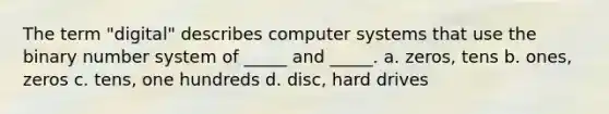 The term "digital" describes computer systems that use the binary number system of _____ and _____. a. zeros, tens b. ones, zeros c. tens, one hundreds d. disc, hard drives